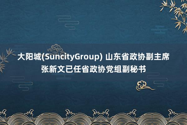 大阳城(SuncityGroup) 山东省政协副主席张新文已任省政协党组副秘书