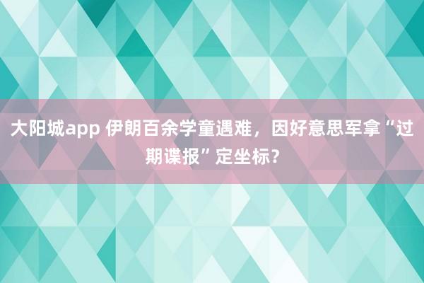 大阳城app 伊朗百余学童遇难，因好意思军拿“过期谍报”定坐标？