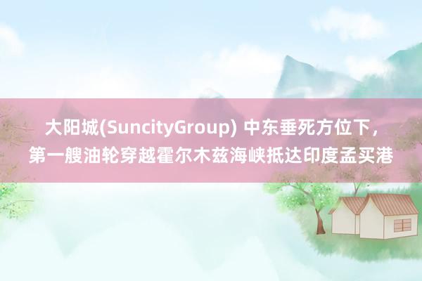 大阳城(SuncityGroup) 中东垂死方位下，第一艘油轮穿越霍尔木兹海峡抵达印度孟买港