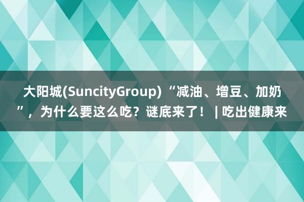 大阳城(SuncityGroup) “减油、增豆、加奶”，为什么要这么吃？谜底来了！ | 吃出健康来