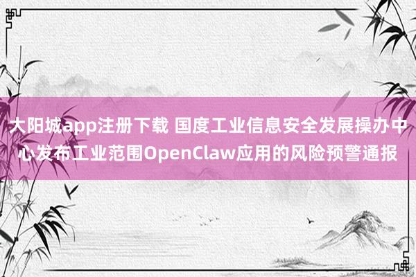 大阳城app注册下载 国度工业信息安全发展操办中心发布工业范围OpenClaw应用的风险预警通报