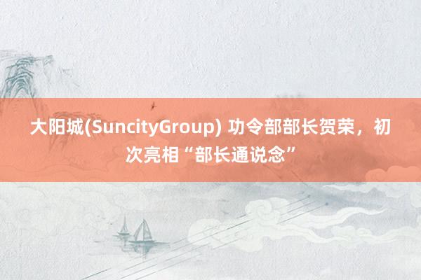 大阳城(SuncityGroup) 功令部部长贺荣，初次亮相“部长通说念”