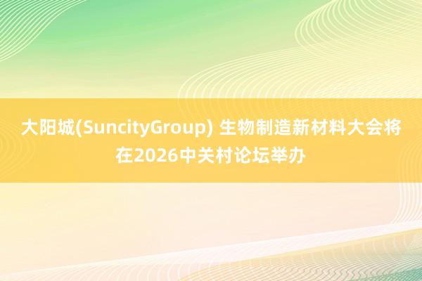 大阳城(SuncityGroup) 生物制造新材料大会将在2026中关村论坛举办