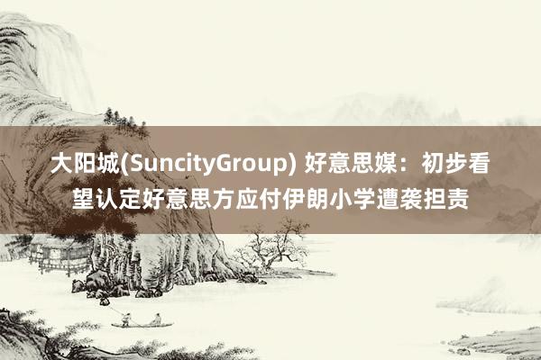 大阳城(SuncityGroup) 好意思媒：初步看望认定好意思方应付伊朗小学遭袭担责