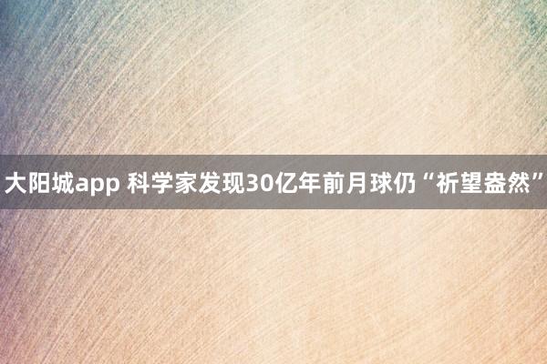大阳城app 科学家发现30亿年前月球仍“祈望盎然”