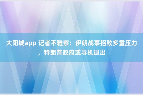 大阳城app 记者不雅察：伊朗战事招致多重压力，特朗普政府或寻机退出