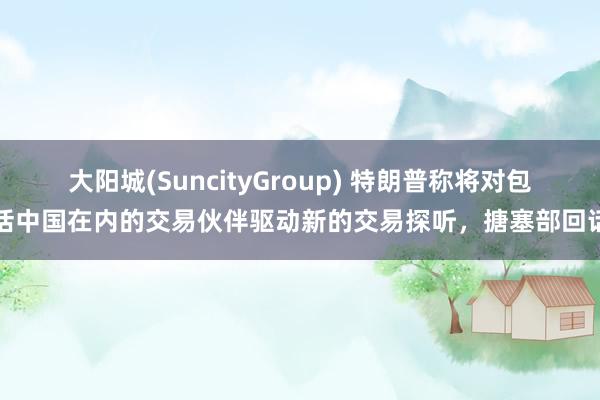 大阳城(SuncityGroup) 特朗普称将对包括中国在内的交易伙伴驱动新的交易探听，搪塞部回话