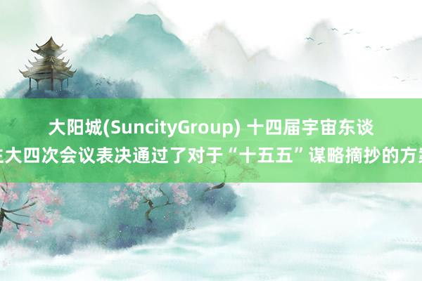 大阳城(SuncityGroup) 十四届宇宙东谈主大四次会议表决通过了对于“十五五”谋略摘抄的方案