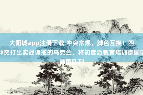 大阳城app注册下载 冲突常规，脚色互换！四年冲突打出实战训戒的乌克兰，将初度派教官培训德国队列