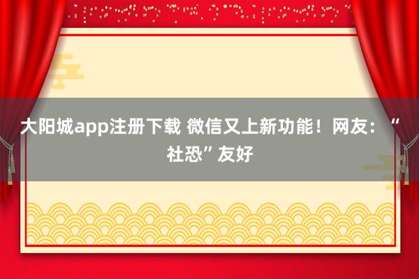大阳城app注册下载 微信又上新功能！网友：“社恐”友好