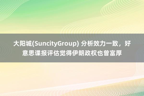 大阳城(SuncityGroup) 分析效力一致，好意思谍报评估觉得伊朗政权也曾富厚