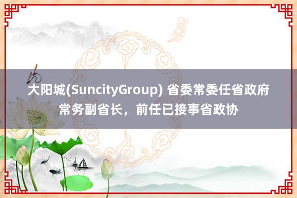大阳城(SuncityGroup) 省委常委任省政府常务副省长，前任已接事省政协
