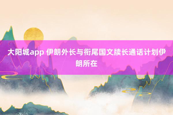 大阳城app 伊朗外长与衔尾国文牍长通话计划伊朗所在