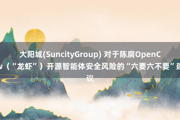大阳城(SuncityGroup) 对于陈腐OpenClaw（“龙虾”）开源智能体安全风险的“六要六不要”建议