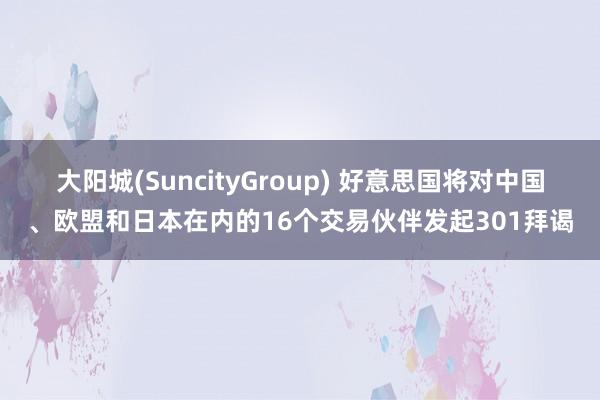 大阳城(SuncityGroup) 好意思国将对中国、欧盟和日本在内的16个交易伙伴发起301拜谒