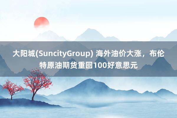 大阳城(SuncityGroup) 海外油价大涨，布伦特原油期货重回100好意思元