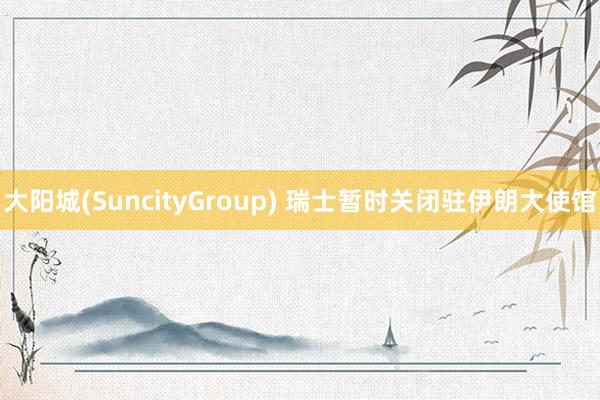 大阳城(SuncityGroup) 瑞士暂时关闭驻伊朗大使馆
