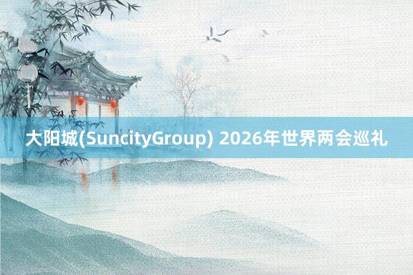 大阳城(SuncityGroup) 2026年世界两会巡礼