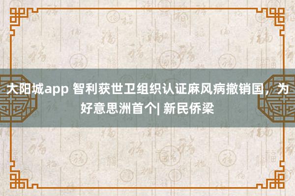 大阳城app 智利获世卫组织认证麻风病撤销国，为好意思洲首个| 新民侨梁