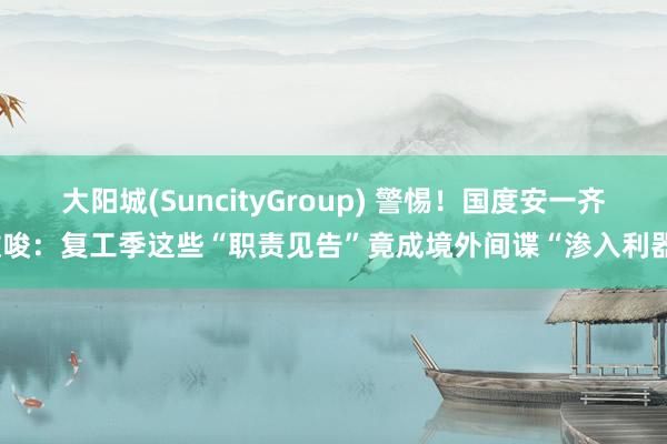 大阳城(SuncityGroup) 警惕！国度安一齐教唆：复工季这些“职责见告”竟成境外间谍“渗入利器”