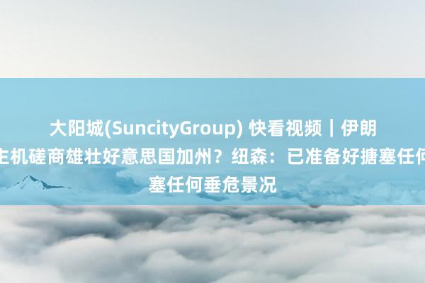 大阳城(SuncityGroup) 快看视频｜伊朗无东说念主机磋商雄壮好意思国加州？纽森：已准备好搪塞任何垂危景况