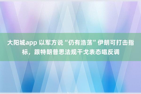 大阳城app 以军方说“仍有浩荡”伊朗可打击指标，跟特朗普思法规干戈表态唱反调