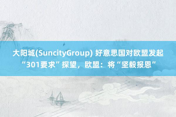 大阳城(SuncityGroup) 好意思国对欧盟发起“301要求”探望，欧盟：将“坚毅报恩”
