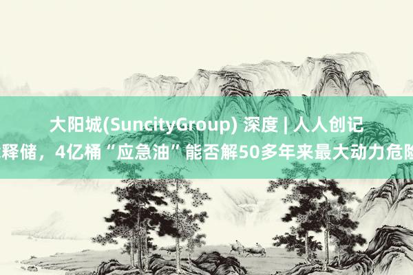 大阳城(SuncityGroup) 深度 | 人人创记载释储，4亿桶“应急油”能否解50多年来最大动力危险？