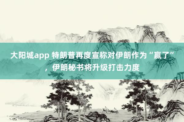 大阳城app 特朗普再度宣称对伊朗作为“赢了”，伊朗秘书将升级打击力度