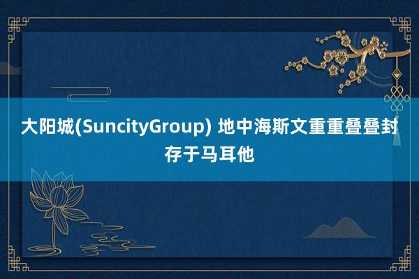 大阳城(SuncityGroup) 地中海斯文重重叠叠封存于马耳他
