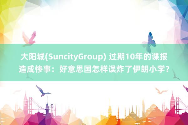 大阳城(SuncityGroup) 过期10年的谍报造成惨事：好意思国怎样误炸了伊朗小学？