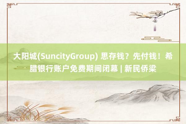 大阳城(SuncityGroup) 思存钱？先付钱！希腊银行账户免费期间闭幕 | 新民侨梁
