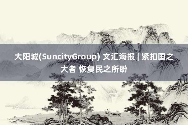 大阳城(SuncityGroup) 文汇海报 | 紧扣国之大者 恢复民之所盼