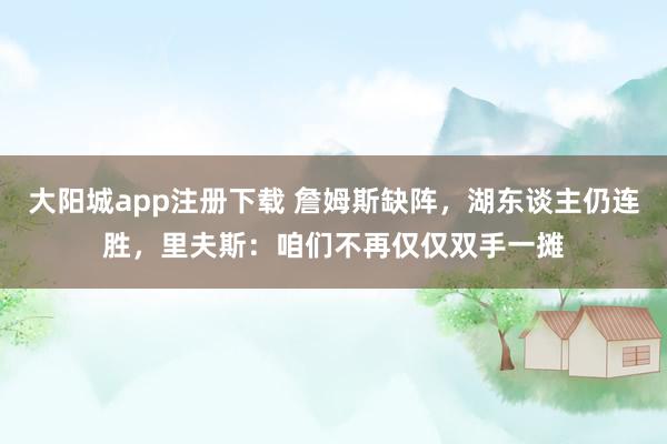 大阳城app注册下载 詹姆斯缺阵，湖东谈主仍连胜，里夫斯：咱们不再仅仅双手一摊