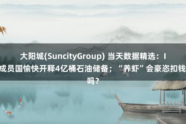 大阳城(SuncityGroup) 当天数据精选：IEA成员国愉快开释4亿桶石油储备；“养虾”会豪恣扣钱吗？