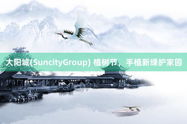 大阳城(SuncityGroup) 植树节，手植新绿护家园