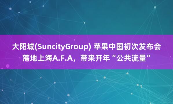 大阳城(SuncityGroup) 苹果中国初次发布会落地上海A.F.A，带来开年“公共流量”
