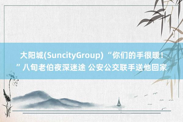 大阳城(SuncityGroup) “你们的手很暖！”八旬老伯夜深迷途 公安公交联手送他回家