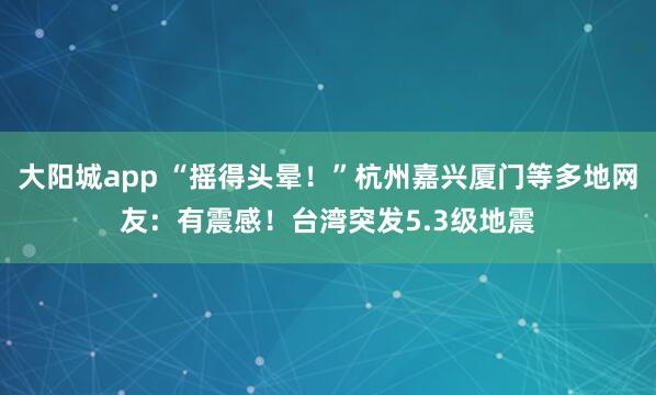 大阳城app “摇得头晕！”杭州嘉兴厦门等多地网友：有震感！台湾突发5.3级地震