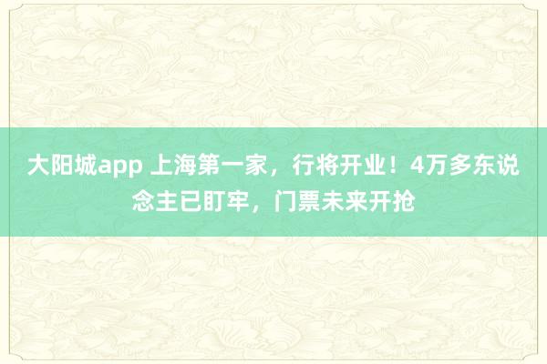 大阳城app 上海第一家，行将开业！4万多东说念主已盯牢，门票未来开抢
