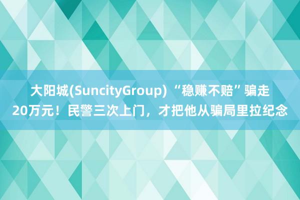大阳城(SuncityGroup) “稳赚不赔”骗走20万元！民警三次上门，才把他从骗局里拉纪念