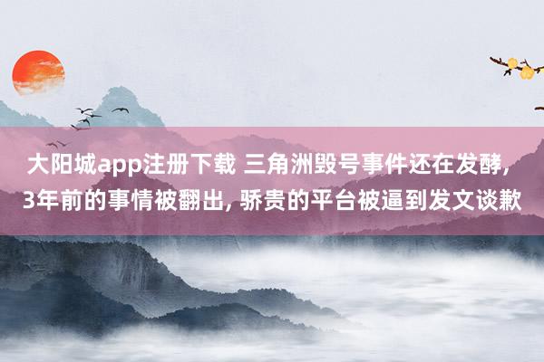大阳城app注册下载 三角洲毁号事件还在发酵， 3年前的事情被翻出， 骄贵的平台被逼到发文谈歉