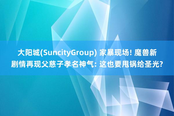 大阳城(SuncityGroup) 家暴现场! 魔兽新剧情再现父慈子孝名神气: 这也要甩锅给圣光?