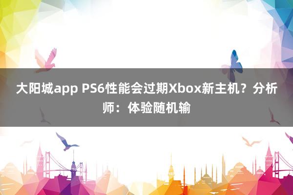 大阳城app PS6性能会过期Xbox新主机？分析师：体验随机输