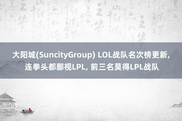 大阳城(SuncityGroup) LOL战队名次榜更新， 连拳头都鄙视LPL， 前三名莫得LPL战队