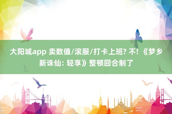 大阳城app 卖数值/滚服/打卡上班? 不! 《梦乡新诛仙: 轻享》整顿回合制了