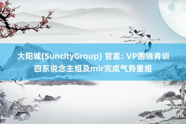 大阳城(SuncityGroup) 官宣: VP围绕青训四东说念主组及mir完成气势重组