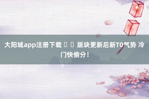 大阳城app注册下载 ♨️版块更新后新T0气势 冷门快偷分！