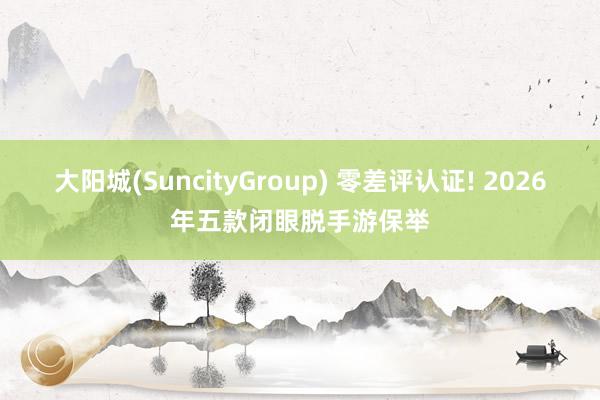 大阳城(SuncityGroup) 零差评认证! 2026年五款闭眼脱手游保举