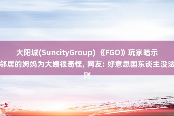 大阳城(SuncityGroup) 《FGO》玩家暗示叫邻居的姆妈为大姨很奇怪， 网友: 好意思国东谈主没法则